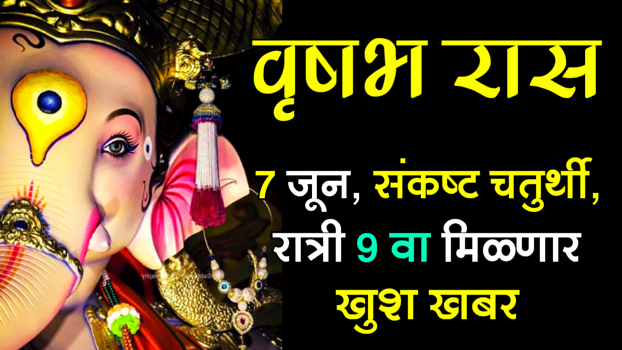 वृषभ राशी : 7 जून, संकष्ट चतुर्थी, रात्री 9 वा मिळणार खुश खबर…